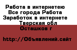 Работа в интернетею - Все города Работа » Заработок в интернете   . Тверская обл.,Осташков г.